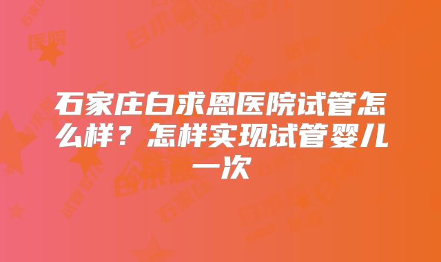 石家庄白求恩医院试管怎么样？怎样实现试管婴儿一次