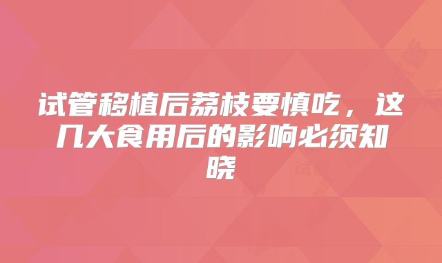 试管移植后荔枝要慎吃，这几大食用后的影响必须知晓