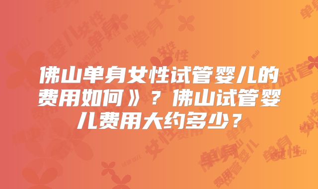 佛山单身女性试管婴儿的费用如何》？佛山试管婴儿费用大约多少？