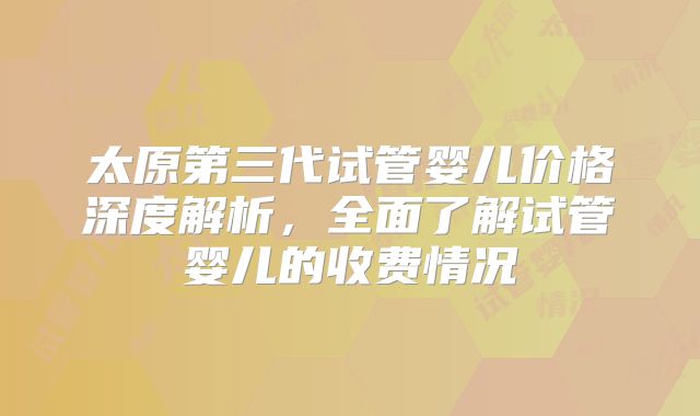 太原第三代试管婴儿价格深度解析,全面了解试管婴儿的收费情况