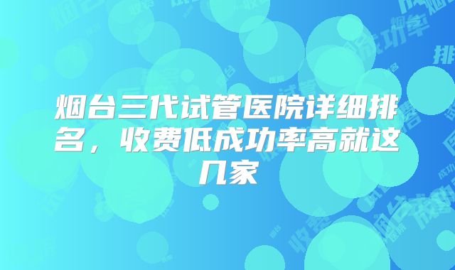 烟台三代试管医院详细排名,收费低成功率高就这几家