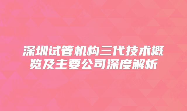 深圳试管机构三代技术概览及主要公司深度解析