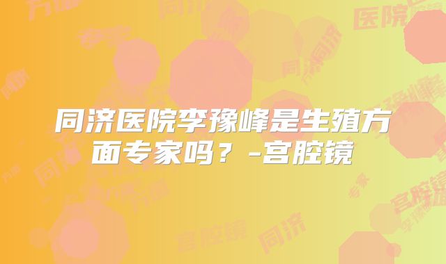 同济医院李豫峰是生殖方面专家吗?-宫腔镜