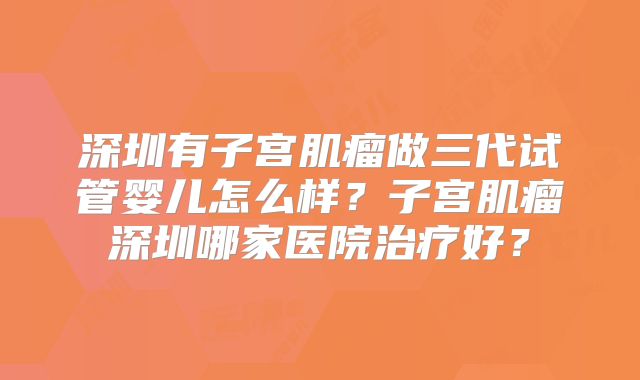 深圳有子宫肌瘤做三代试管婴儿怎么样?子宫肌瘤深圳哪家医院治疗好?