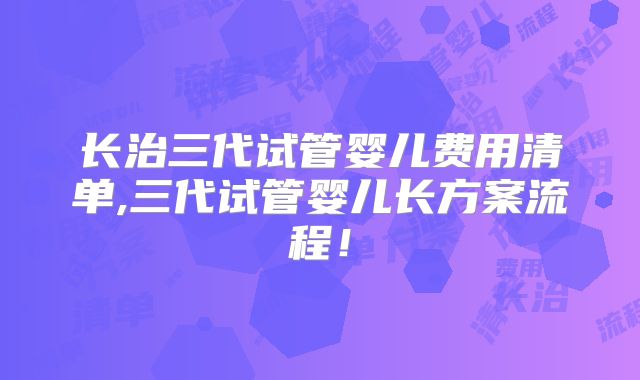 长治三代试管婴儿费用清单,三代试管婴儿长方案流程!