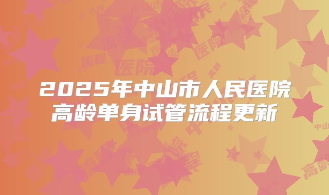 2025年中山市人民医院高龄单身试管流程更新