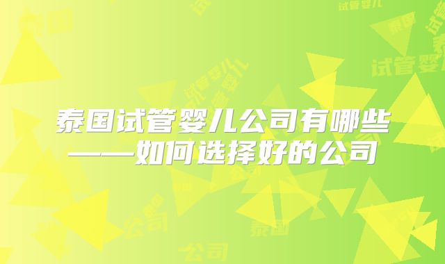 泰国试管婴儿公司有哪些——如何选择好的公司