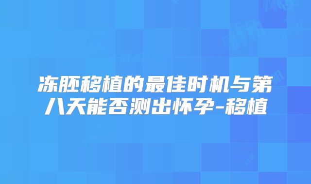 冻胚移植的最佳时机与第八天能否测出怀孕-移植