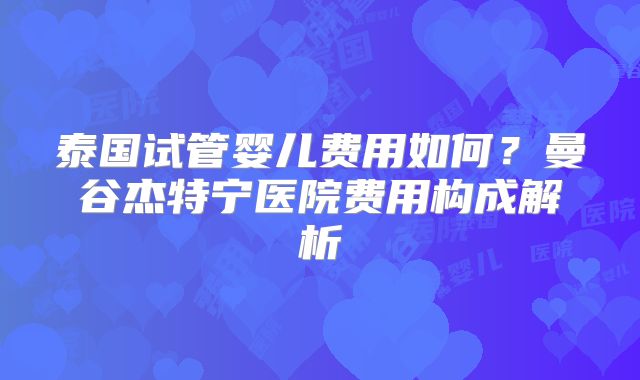 泰国试管婴儿费用如何?曼谷杰特宁医院费用构成解析