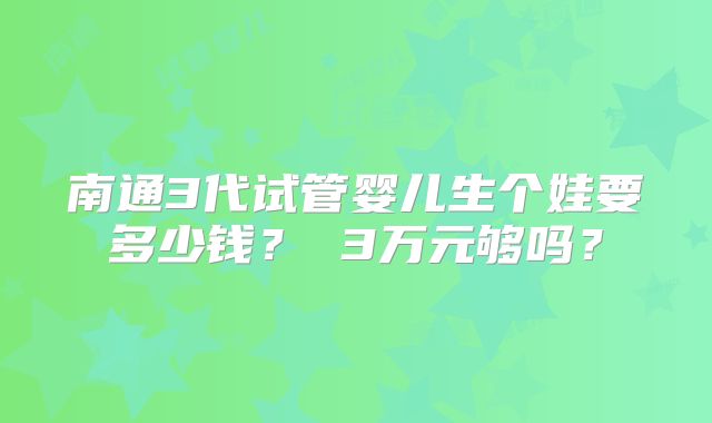 南通3代试管婴儿生个娃要多少钱？ 3万元够吗？