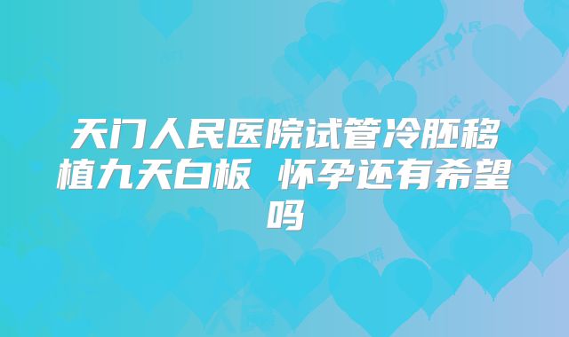 天门人民医院试管冷胚移植九天白板 怀孕还有希望吗