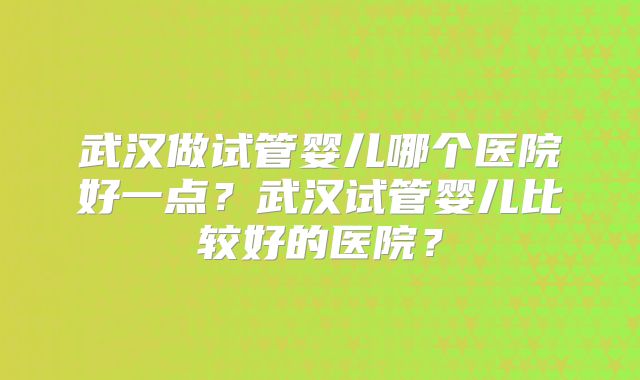 武汉做试管婴儿哪个医院好一点？武汉试管婴儿比较好的医院？