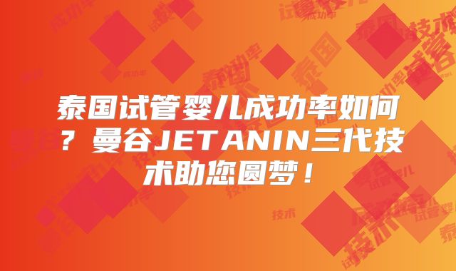 泰国试管婴儿成功率如何?曼谷JETANIN三代技术助您圆梦!