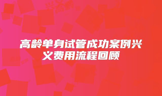 高龄单身试管成功案例兴义费用流程回顾