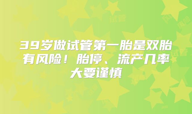 39岁做试管第一胎是双胎有风险！胎停、流产几率大要谨慎