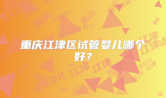 重庆江津区试管婴儿哪个好?