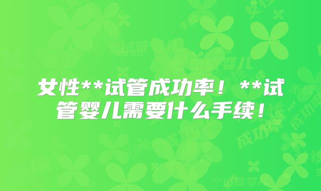 女性**试管成功率！**试管婴儿需要什么手续！
