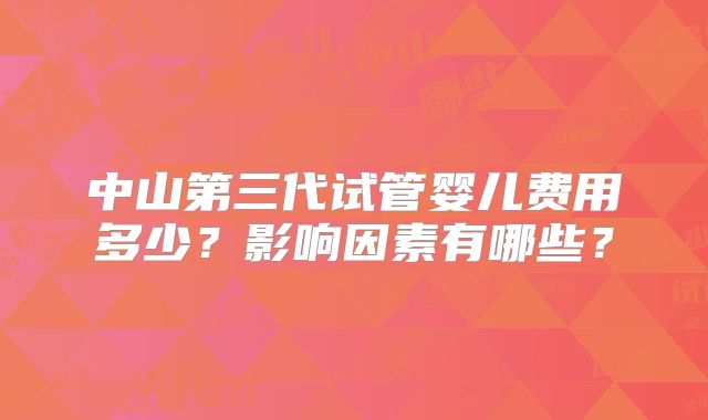 中山第三代试管婴儿费用多少？影响因素有哪些？