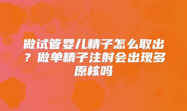 做试管婴儿精子怎么取出?做单精子注射会出现多原核吗