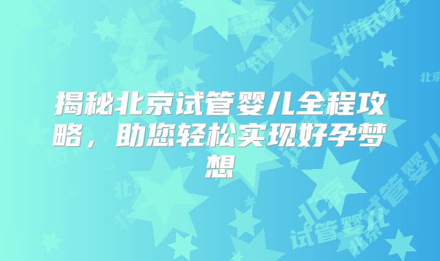 揭秘北京试管婴儿全程攻略,助您轻松实现好孕梦想