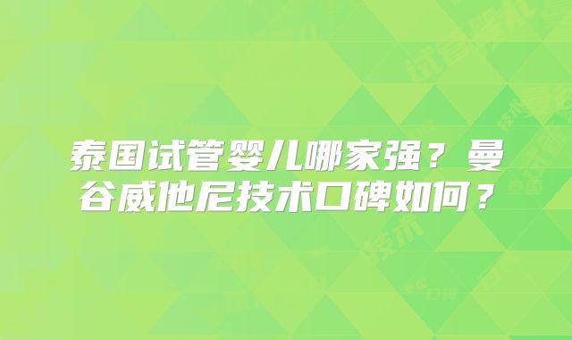 泰国试管婴儿哪家强？曼谷威他尼技术口碑如何？
