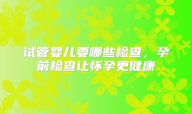 试管婴儿要哪些检查，孕前检查让怀孕更健康