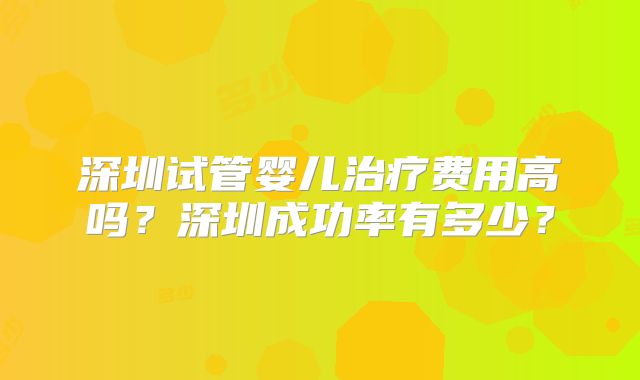 深圳试管婴儿治疗费用高吗?深圳成功率有多少?