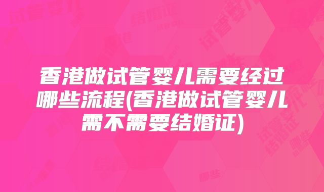 香港做试管婴儿需要经过哪些流程(香港做试管婴儿需不需要结婚证)