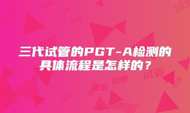 三代试管的PGT-A检测的具体流程是怎样的？