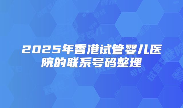 2025年香港试管婴儿医院的联系号码整理