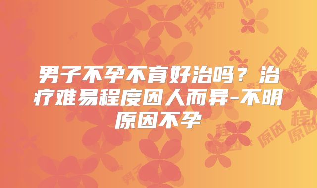 男子不孕不育好治吗?治疗难易程度因人而异-不明原因不孕