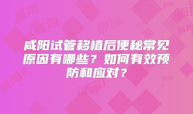 咸阳试管移植后便秘常见原因有哪些？如何有效预防和应对？
