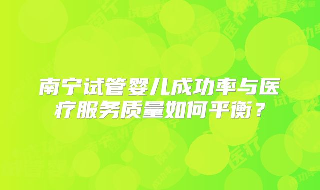 南宁试管婴儿成功率与医疗服务质量如何平衡？