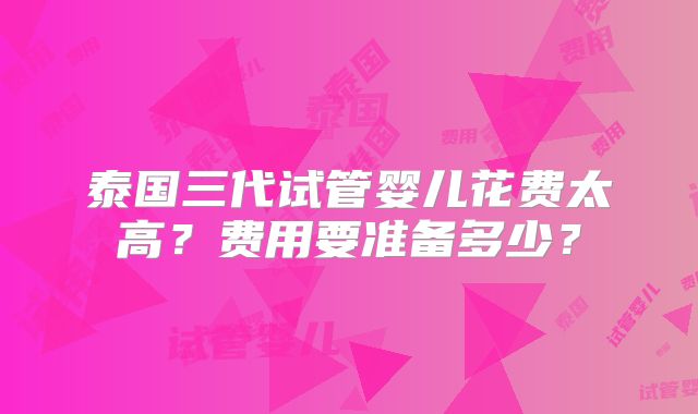 泰国三代试管婴儿花费太高？费用要准备多少？