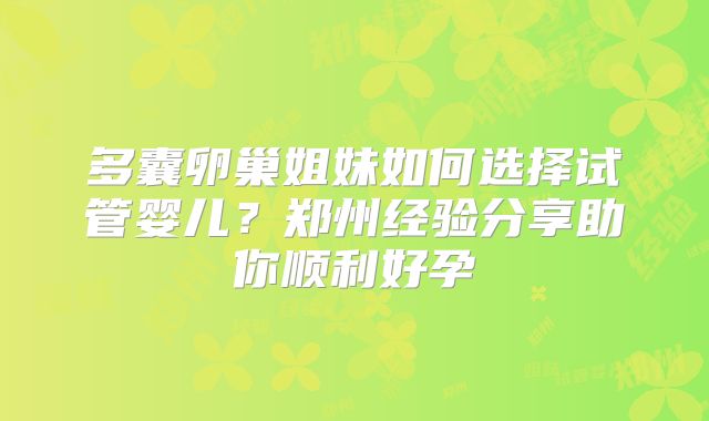 多囊卵巢姐妹如何选择试管婴儿？郑州经验分享助你顺利好孕