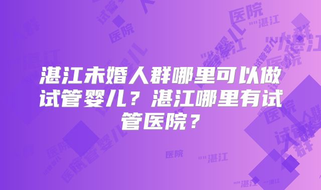 湛江未婚人群哪里可以做试管婴儿?湛江哪里有试管医院?