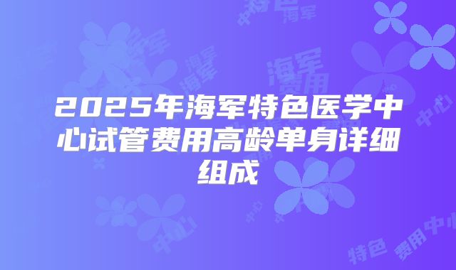 2025年海军特色医学中心试管费用高龄单身详细组成