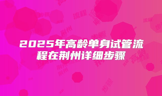 2025年高龄单身试管流程在荆州详细步骤