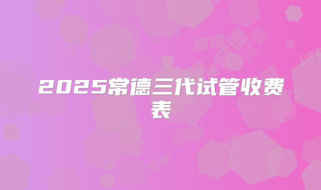 2025常德三代试管收费表