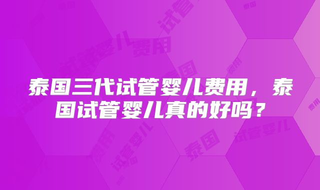 泰国三代试管婴儿费用，泰国试管婴儿真的好吗？