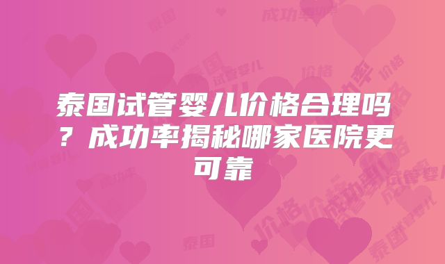 泰国试管婴儿价格合理吗?成功率揭秘哪家医院更可靠