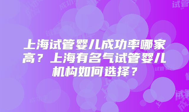上海试管婴儿成功率哪家高?上海有名气试管婴儿机构如何选择?