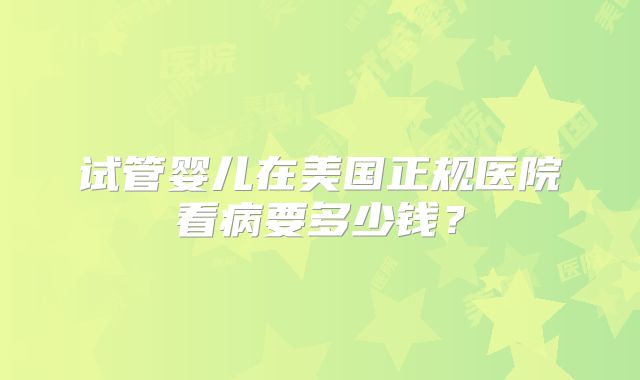 试管婴儿在美国正规医院看病要多少钱？