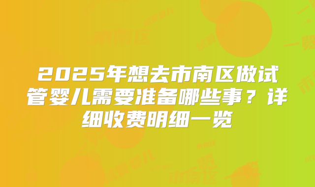 2025年想去市南区做试管婴儿需要准备哪些事?详细收费明细一览