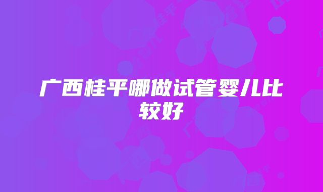 广西桂平哪做试管婴儿比较好