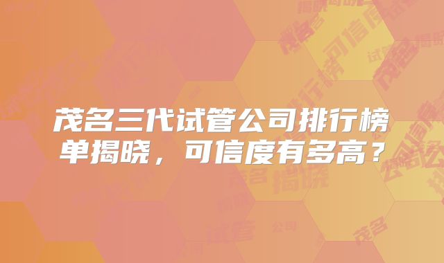 茂名三代试管公司排行榜单揭晓,可信度有多高?