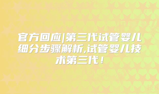 官方回应|第三代试管婴儿细分步骤解析,试管婴儿技术第三代！