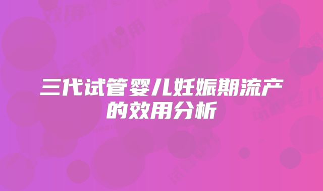 三代试管婴儿妊娠期流产的效用分析