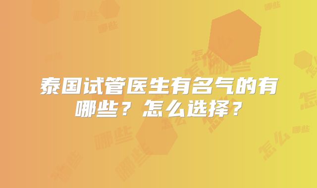 泰国试管医生有名气的有哪些?怎么选择?