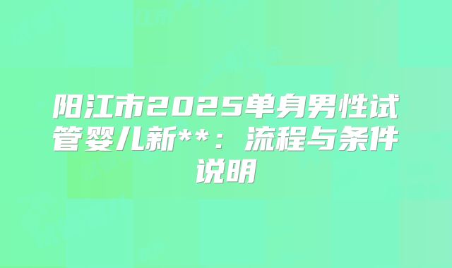 阳江市2025单身男性试管婴儿新**：流程与条件说明